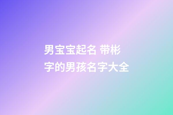 男宝宝起名 带彬字的男孩名字大全